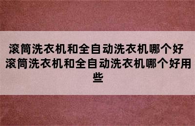 滚筒洗衣机和全自动洗衣机哪个好 滚筒洗衣机和全自动洗衣机哪个好用些